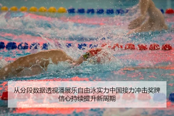 从分段数据透视潘展乐自由泳实力中国接力冲击奖牌信心持续提升新周期
