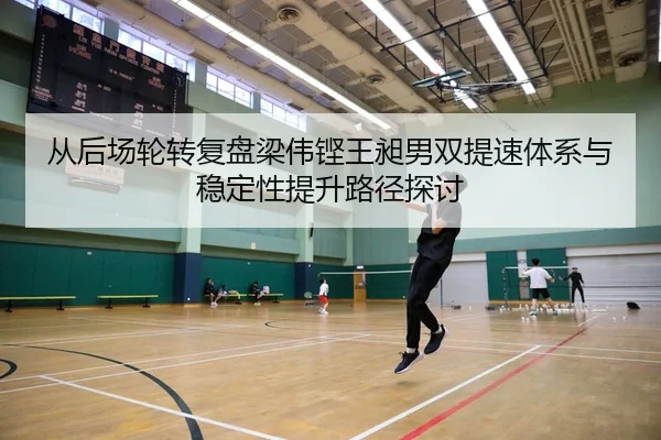 从后场轮转复盘梁伟铿王昶男双提速体系与稳定性提升路径探讨