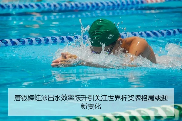 唐钱婷蛙泳出水效率跃升引关注世界杯奖牌格局或迎新变化