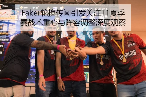 Faker轮换传闻引发关注T1夏季赛战术重心与阵容调整深度观察
