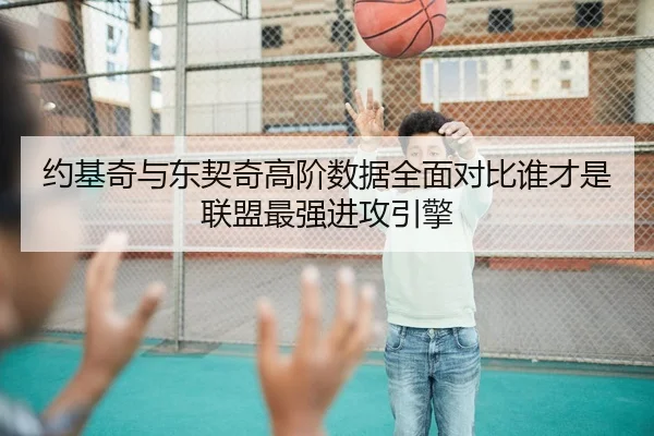 约基奇与东契奇高阶数据全面对比谁才是联盟最强进攻引擎