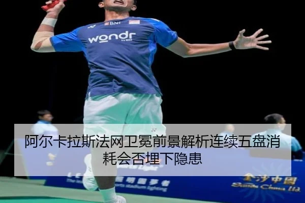 阿尔卡拉斯法网卫冕前景解析连续五盘消耗会否埋下隐患