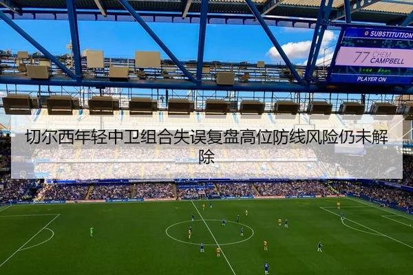 切尔西年轻中卫组合失误复盘高位防线风险仍未解除